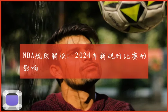 NBA规则解读:2024年新规对比赛的影响