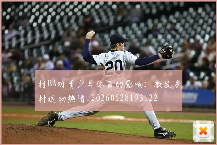 村BA对青少年体育的影响:激发乡村运动热情_20260528193122