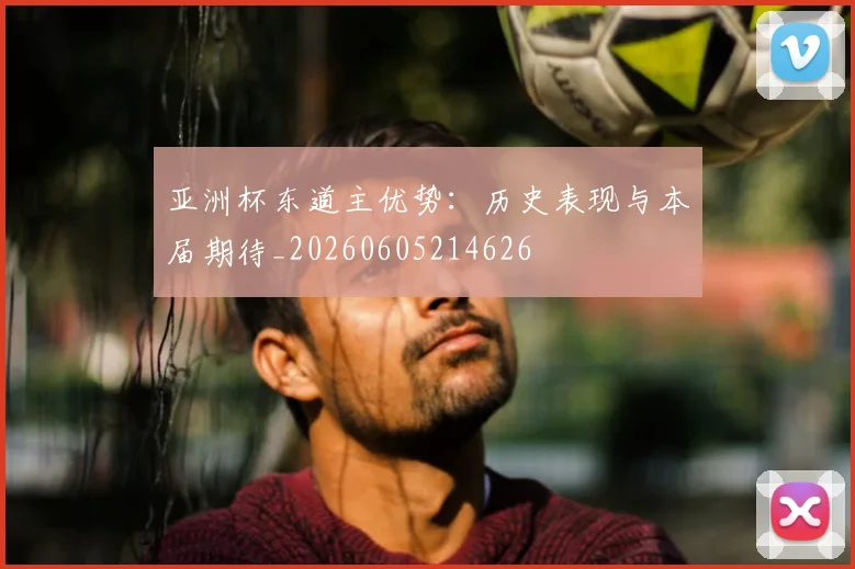 亚洲杯东道主优势:历史表现与本届期待_20260605214626