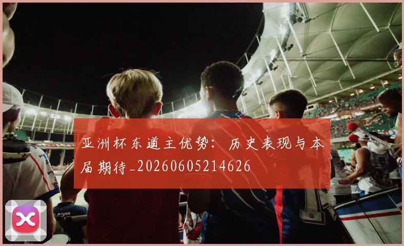 亚洲杯东道主优势:历史表现与本届期待_20260605214626