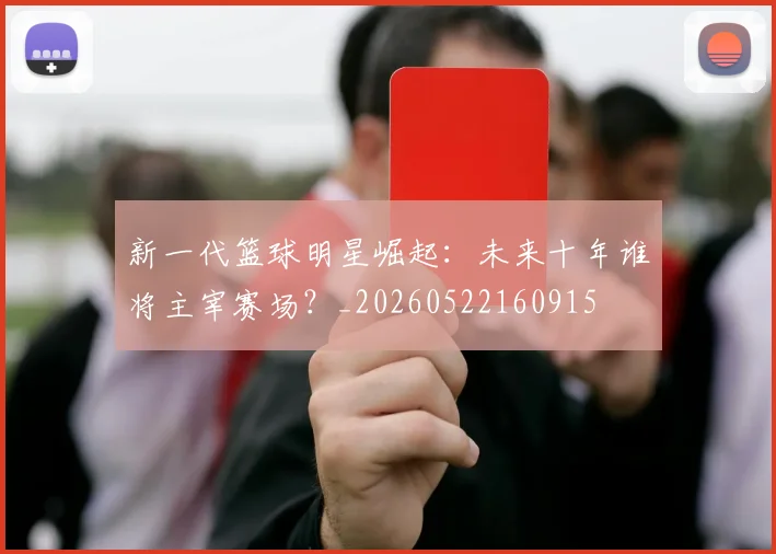 新一代篮球明星崛起：未来十年谁将主宰赛场？_20260522160915