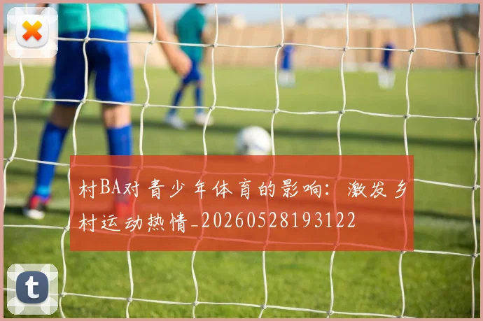 村BA对青少年体育的影响:激发乡村运动热情_20260528193122
