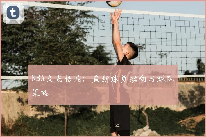 NBA交易传闻:最新球员动向与球队策略