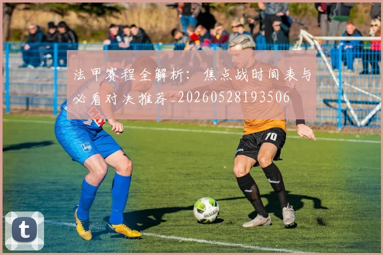 法甲赛程全解析:焦点战时间表与必看对决推荐_20260528193506