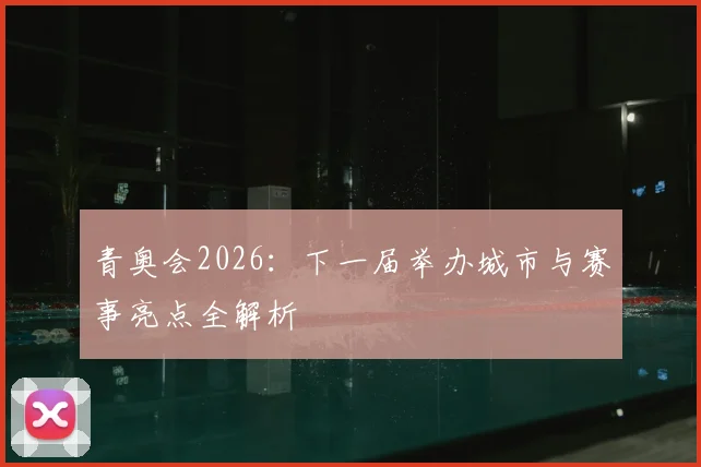 青奥会2026:下一届举办城市与赛事亮点全解析