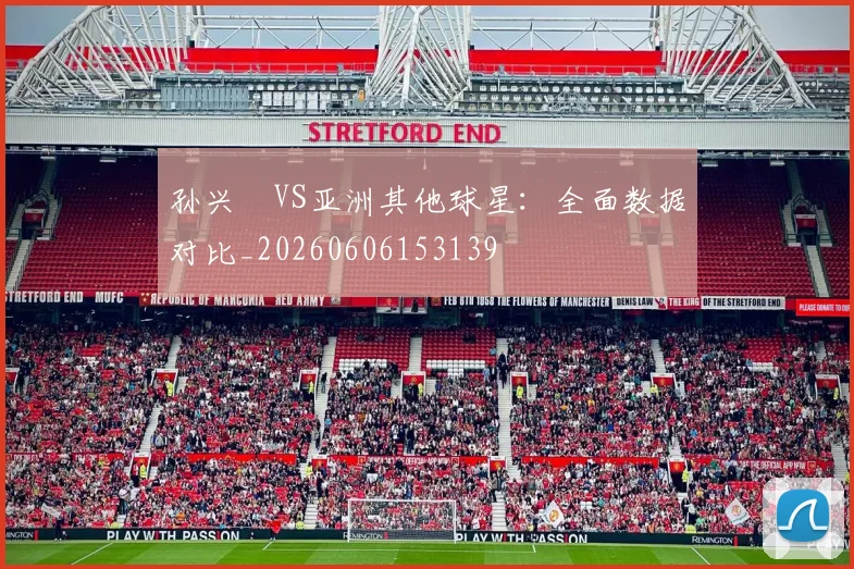 孙兴慜VS亚洲其他球星:全面数据对比_20260606153139
