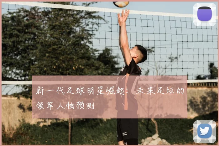 新一代足球明星崛起：未来足坛的领军人物预测