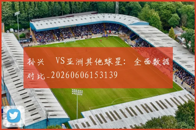 孙兴慜VS亚洲其他球星:全面数据对比_20260606153139