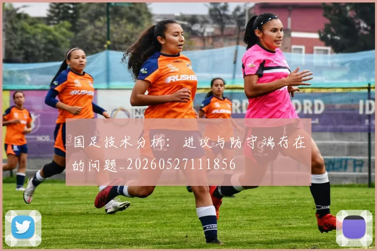 国足技术分析:进攻与防守端存在的问题_20260527111856