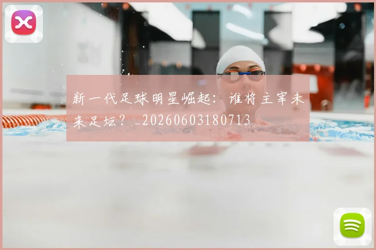 新一代足球明星崛起：谁将主宰未来足坛？_20260603180713