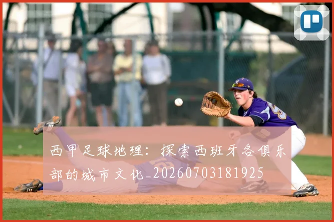 西甲足球地理:探索西班牙各俱乐部的城市文化_20260703181925