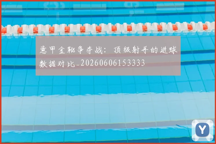 意甲金靴争夺战:顶级射手的进球数据对比_20260606153333
