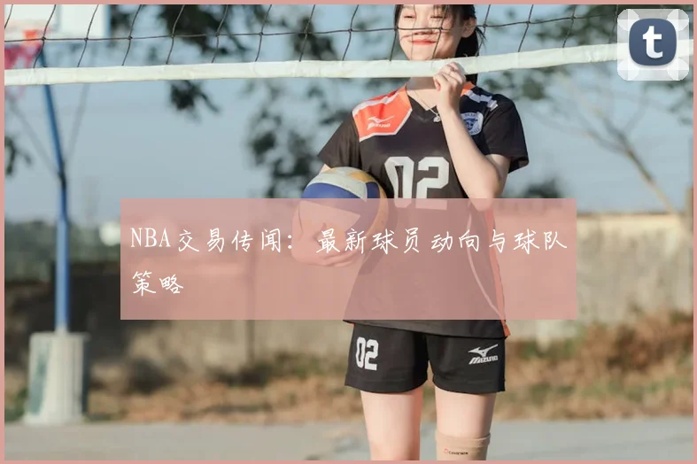 NBA交易传闻:最新球员动向与球队策略