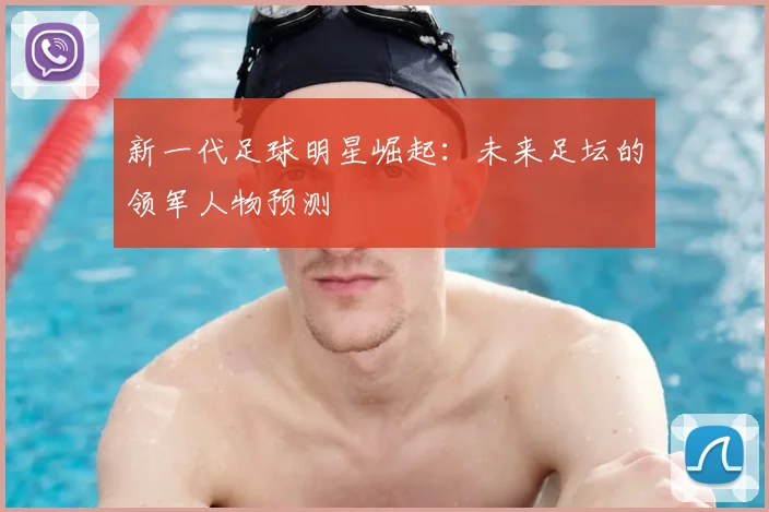 新一代足球明星崛起：未来足坛的领军人物预测