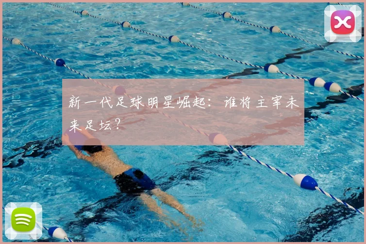 新一代足球明星崛起:谁将主宰未来足坛?