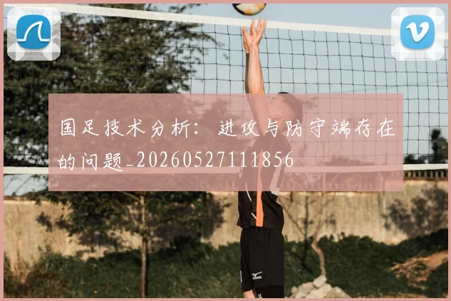 国足技术分析：进攻与防守端存在的问题_20260527111856
